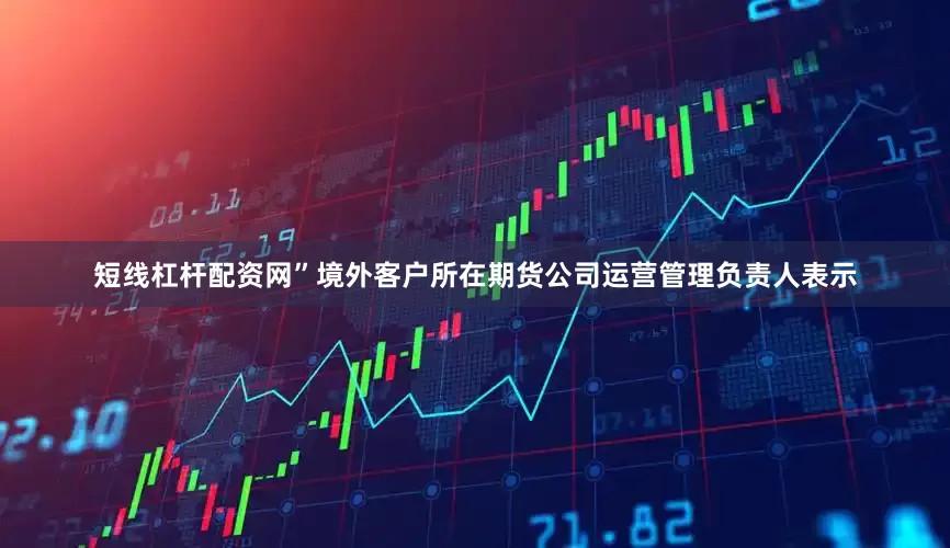 短线杠杆配资网”　　境外客户所在期货公司运营管理负责人表示