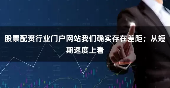 股票配资行业门户网站我们确实存在差距；从短期速度上看