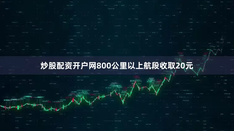 炒股配资开户网800公里以上航段收取20元