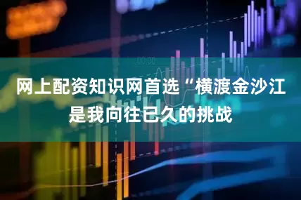 网上配资知识网首选“横渡金沙江是我向往已久的挑战