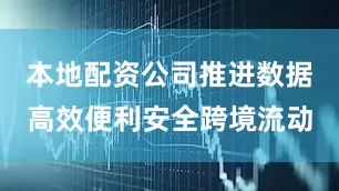 本地配资公司推进数据高效便利安全跨境流动