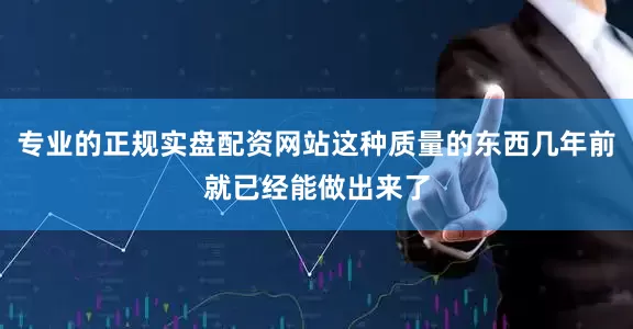 专业的正规实盘配资网站这种质量的东西几年前就已经能做出来了