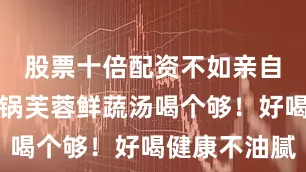 股票十倍配资不如亲自煮上一大锅芙蓉鲜蔬汤喝个够！好喝健康不油腻