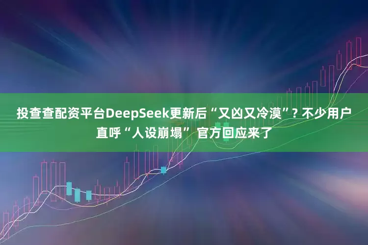 投查查配资平台DeepSeek更新后“又凶又冷漠”? 不少用户直呼“人设崩塌” 官方回应来了