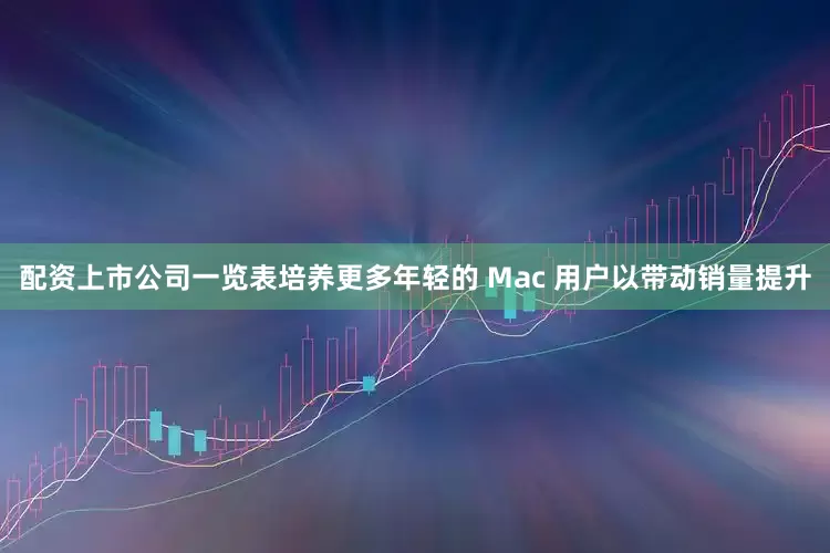 配资上市公司一览表培养更多年轻的 Mac 用户以带动销量提升