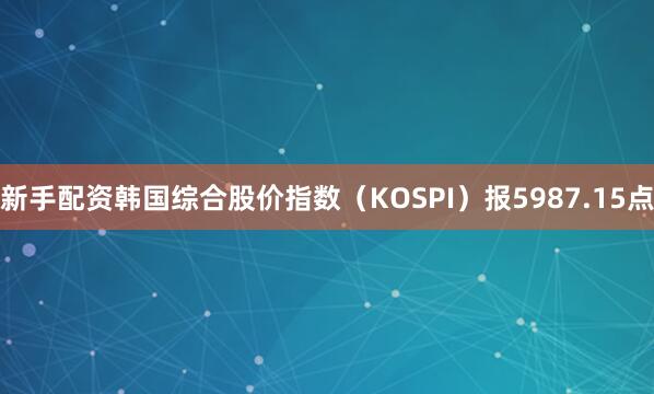 新手配资韩国综合股价指数（KOSPI）报5987.15点