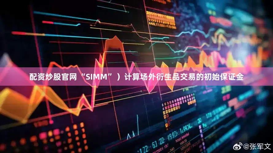 配资炒股官网 “SIMM” ）计算场外衍生品交易的初始保证金