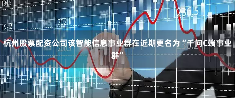 杭州股票配资公司该智能信息事业群在近期更名为“千问C端事业群”