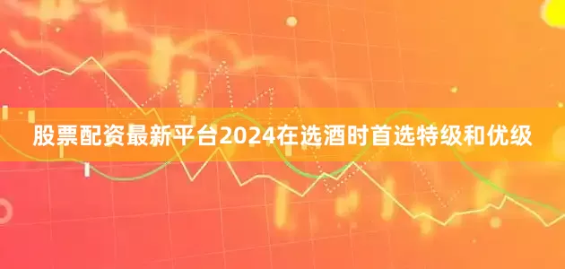 股票配资最新平台2024在选酒时首选特级和优级