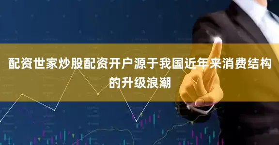配资世家炒股配资开户源于我国近年来消费结构的升级浪潮