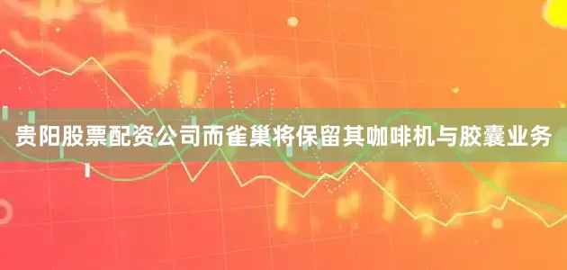 贵阳股票配资公司而雀巢将保留其咖啡机与胶囊业务