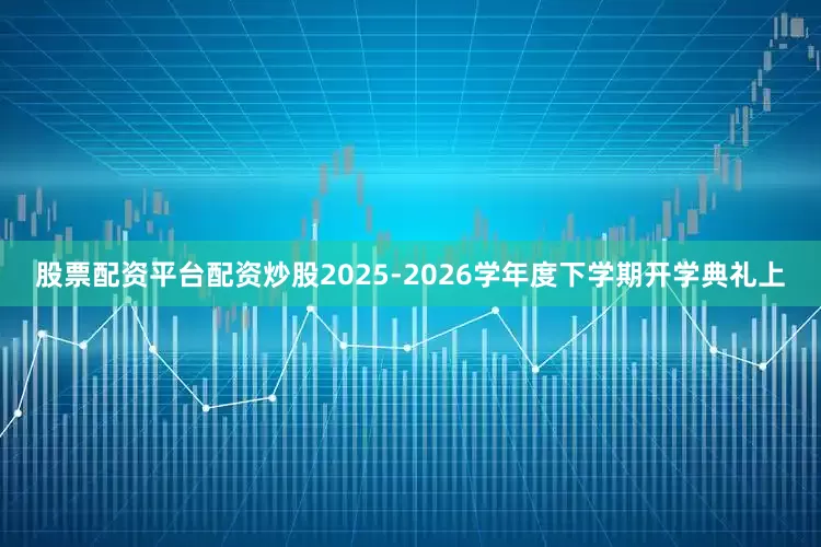 股票配资平台配资炒股2025-2026学年度下学期开学典礼上