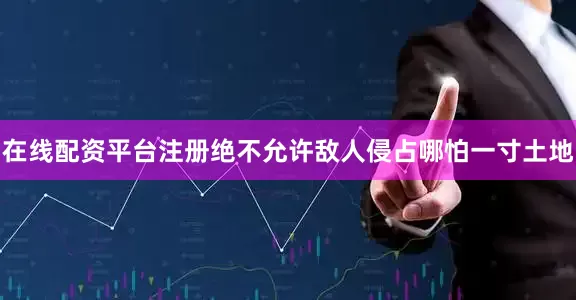 在线配资平台注册绝不允许敌人侵占哪怕一寸土地